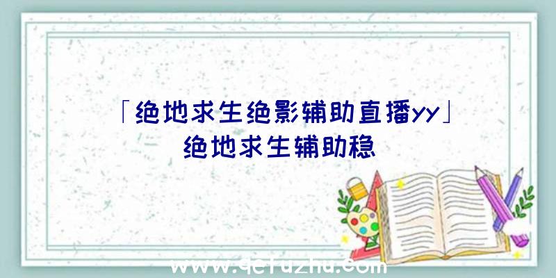 「绝地求生绝影辅助直播yy」|绝地求生辅助稳